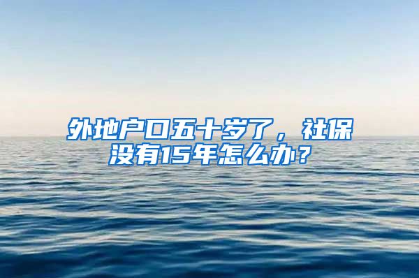 外地户口五十岁了，社保没有15年怎么办？