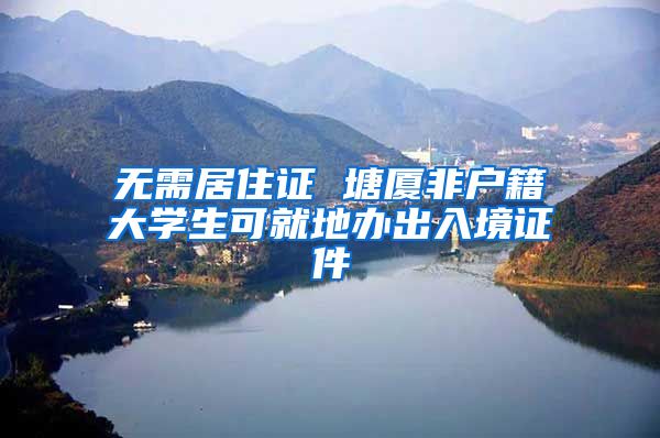 无需居住证 塘厦非户籍大学生可就地办出入境证件