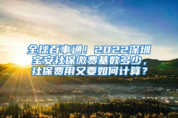 全球百事通！2022深圳宝安社保缴费基数多少，社保费用又要如何计算？