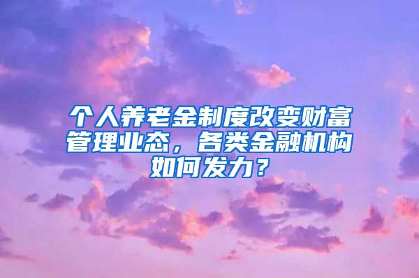 个人养老金制度改变财富管理业态，各类金融机构如何发力？