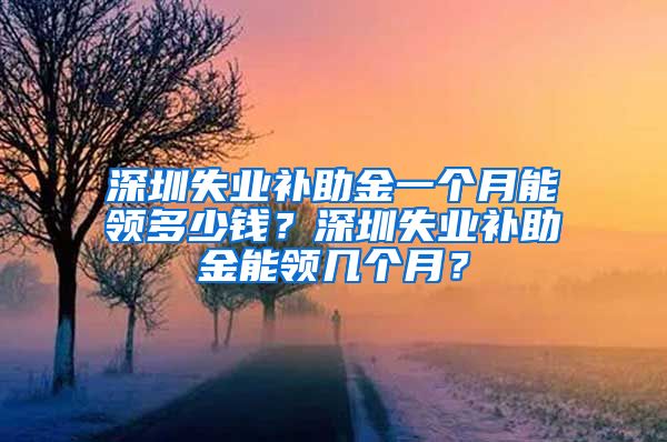 深圳失业补助金一个月能领多少钱？深圳失业补助金能领几个月？