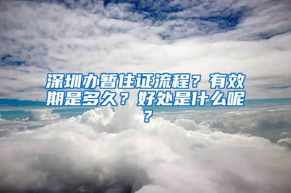 深圳办暂住证流程？有效期是多久？好处是什么呢？