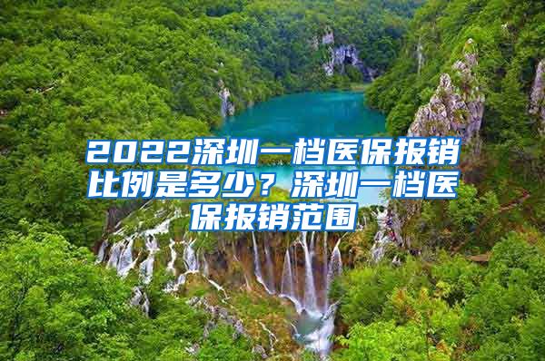 2022深圳一档医保报销比例是多少？深圳一档医保报销范围