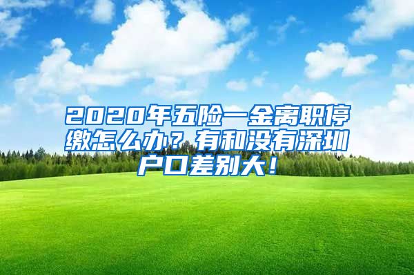 2020年五险一金离职停缴怎么办？有和没有深圳户口差别大！