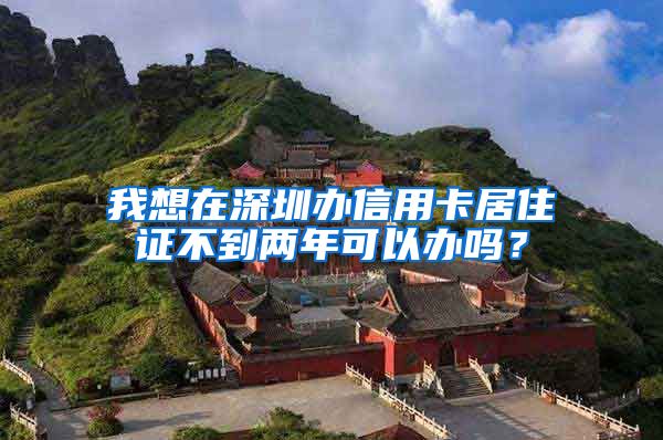 我想在深圳办信用卡居住证不到两年可以办吗？