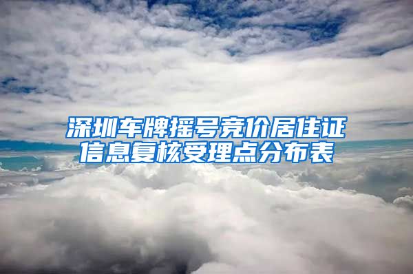 深圳车牌摇号竞价居住证信息复核受理点分布表