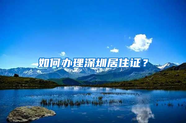 如何办理深圳居住证？