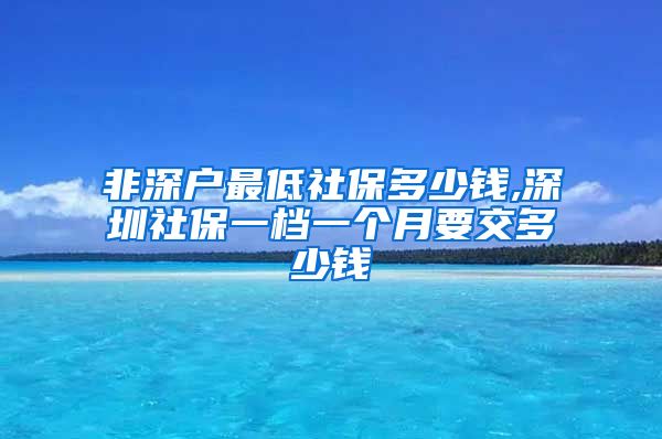 非深户最低社保多少钱,深圳社保一档一个月要交多少钱