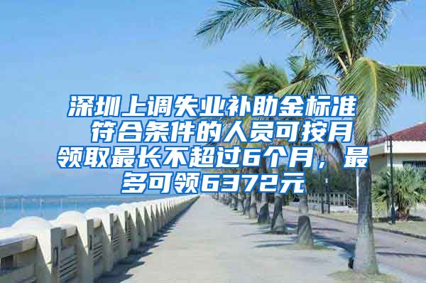 深圳上调失业补助金标准 符合条件的人员可按月领取最长不超过6个月，最多可领6372元