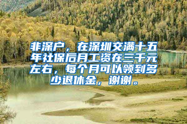 非深户，在深圳交满十五年社保后月工资在三千元左右，每个月可以领到多少退休金，谢谢。