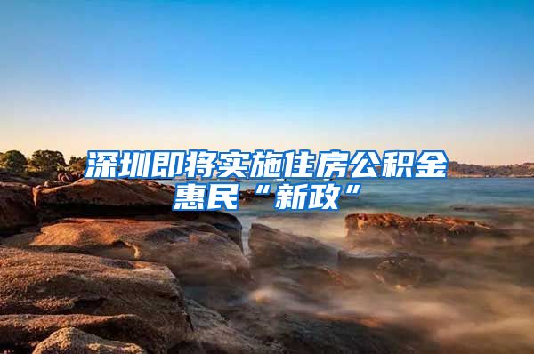 深圳即将实施住房公积金惠民“新政”