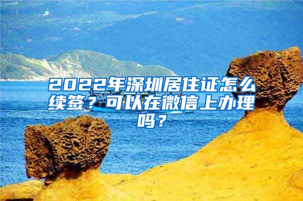 2022年深圳居住证怎么续签？可以在微信上办理吗？