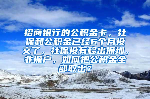 招商银行的公积金卡，社保和公积金已经6个月没交了，社保没有移出深圳，非深户，如何把公积金全部取出？