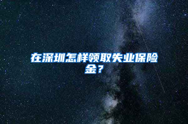 在深圳怎样领取失业保险金？