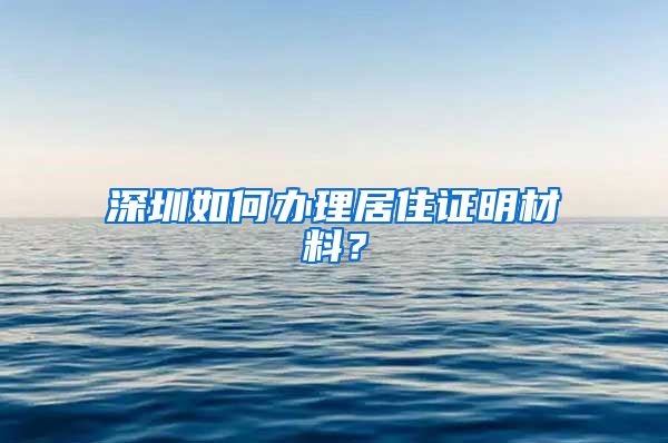 深圳如何办理居住证明材料？