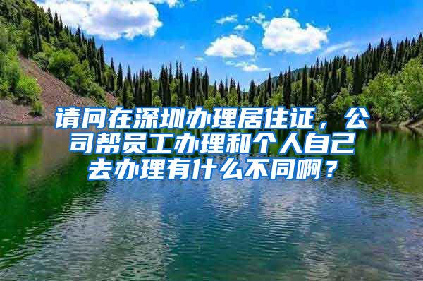 请问在深圳办理居住证，公司帮员工办理和个人自己去办理有什么不同啊？