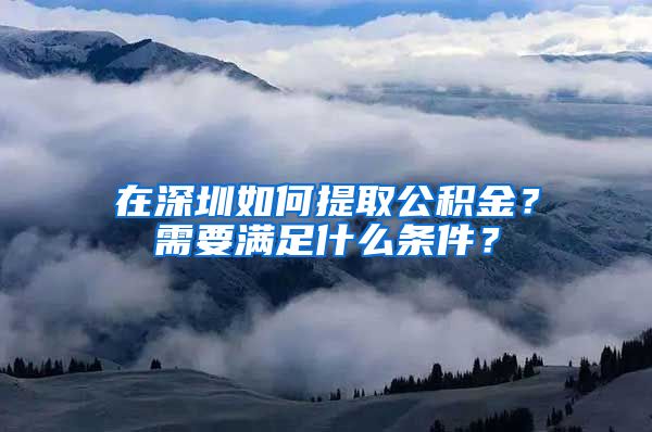 在深圳如何提取公积金？需要满足什么条件？