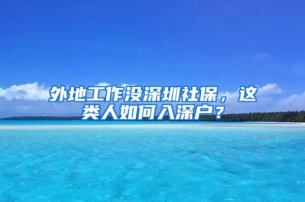 外地工作没深圳社保，这类人如何入深户？