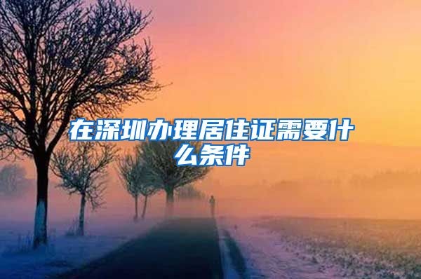 在深圳办理居住证需要什么条件