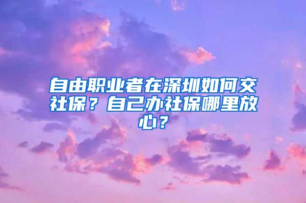 自由职业者在深圳如何交社保？自己办社保哪里放心？