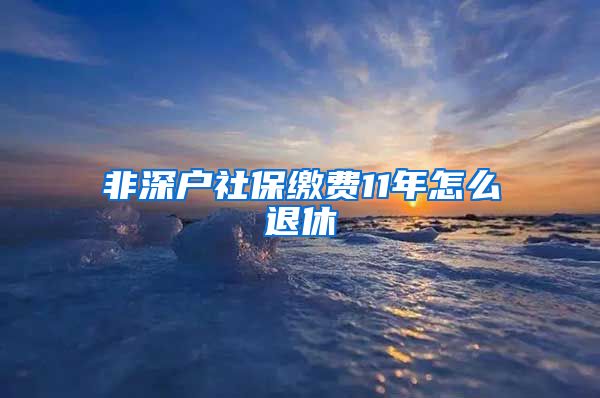 非深户社保缴费11年怎么退休