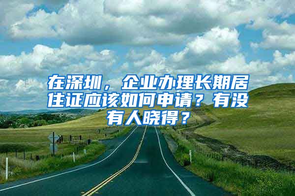 在深圳，企业办理长期居住证应该如何申请？有没有人晓得？