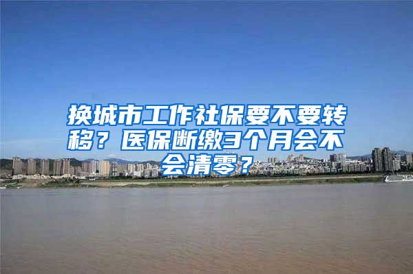 换城市工作社保要不要转移？医保断缴3个月会不会清零？