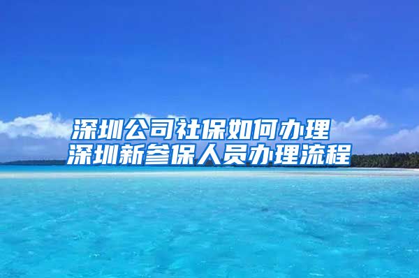 深圳公司社保如何办理 深圳新参保人员办理流程