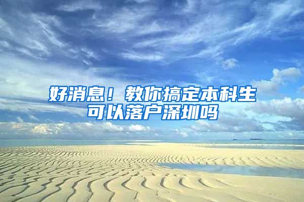 好消息！教你搞定本科生可以落户深圳吗