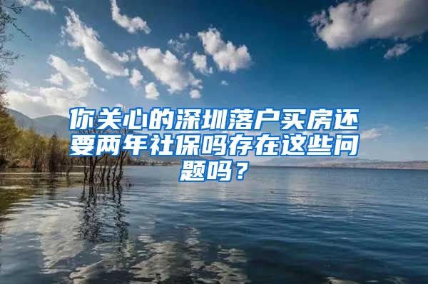 你关心的深圳落户买房还要两年社保吗存在这些问题吗？