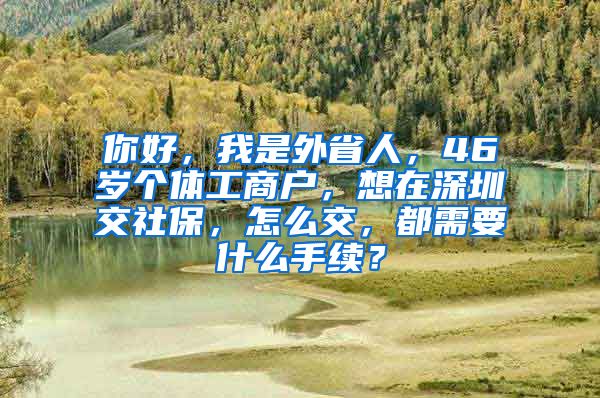 你好，我是外省人，46岁个体工商户，想在深圳交社保，怎么交，都需要什么手续？