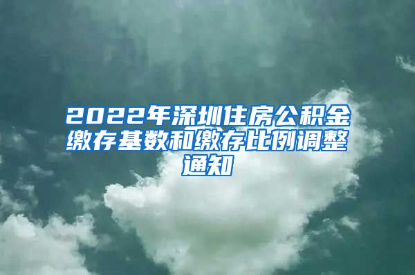 2022年深圳住房公积金缴存基数和缴存比例调整通知