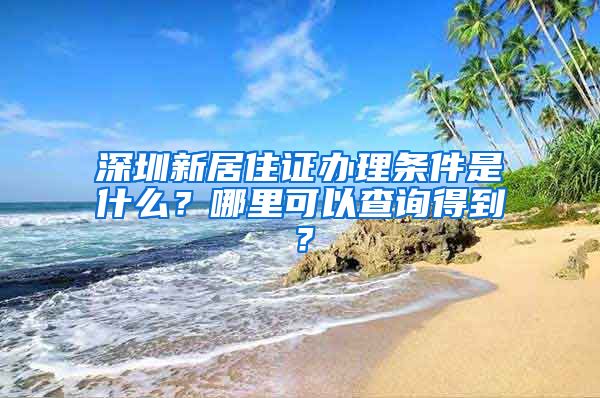 深圳新居住证办理条件是什么？哪里可以查询得到？