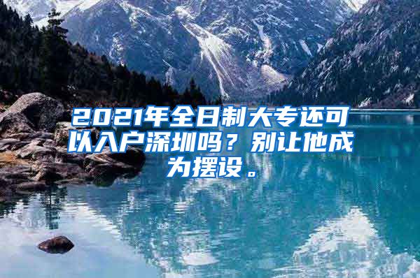 2021年全日制大专还可以入户深圳吗？别让他成为摆设。