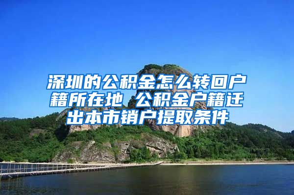 深圳的公积金怎么转回户籍所在地 公积金户籍迁出本市销户提取条件