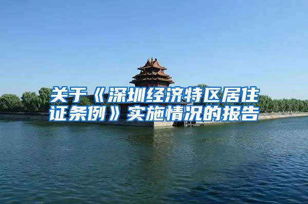 关于《深圳经济特区居住证条例》实施情况的报告