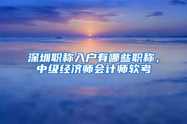 深圳职称入户有哪些职称，中级经济师会计师软考