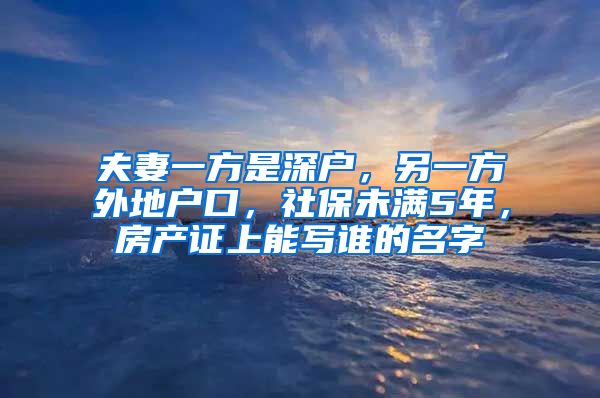 夫妻一方是深户，另一方外地户口，社保未满5年，房产证上能写谁的名字