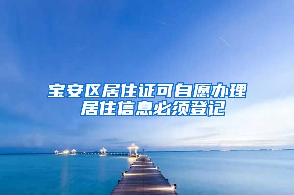 宝安区居住证可自愿办理 居住信息必须登记