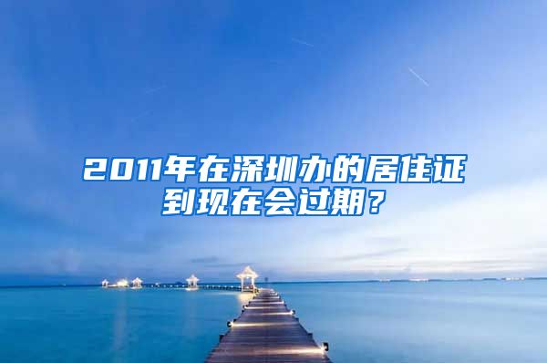 2011年在深圳办的居住证到现在会过期？