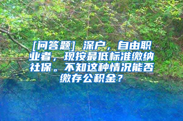 [问答题] 深户，自由职业者，现按最低标准缴纳社保。不知这种情况能否缴存公积金？