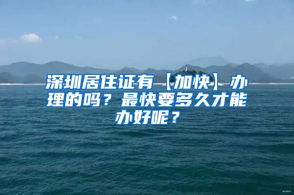 深圳居住证有【加快】办理的吗？最快要多久才能办好呢？