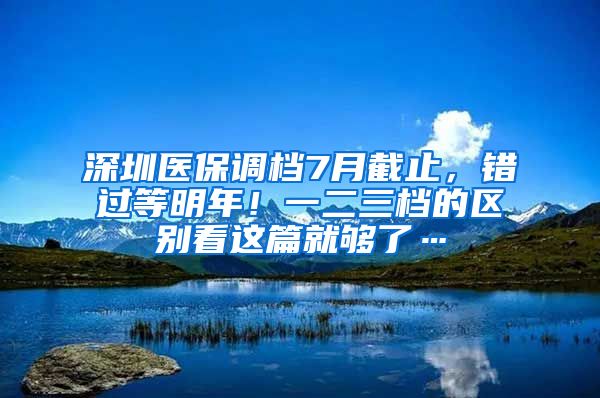 深圳医保调档7月截止，错过等明年！一二三档的区别看这篇就够了…