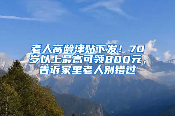 老人高龄津贴下发！70岁以上最高可领800元，告诉家里老人别错过