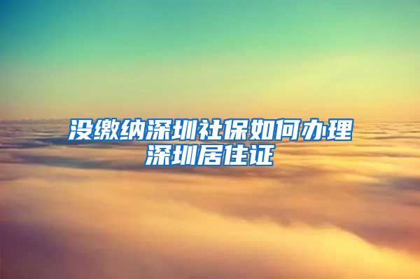 没缴纳深圳社保如何办理深圳居住证