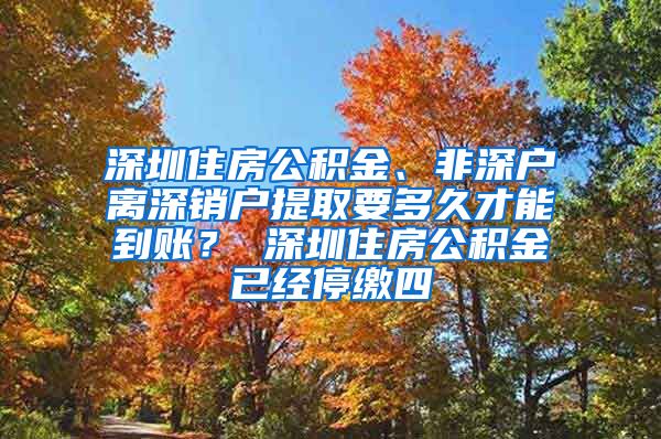 深圳住房公积金、非深户离深销户提取要多久才能到账？ 深圳住房公积金已经停缴四