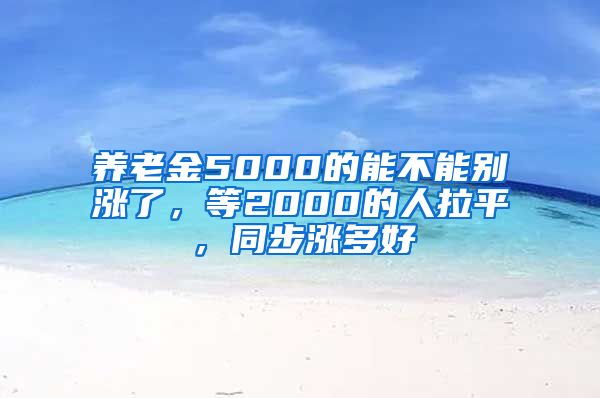 养老金5000的能不能别涨了，等2000的人拉平，同步涨多好