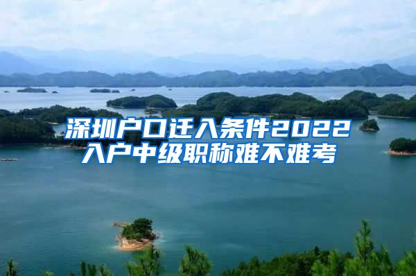 深圳户口迁入条件2022入户中级职称难不难考