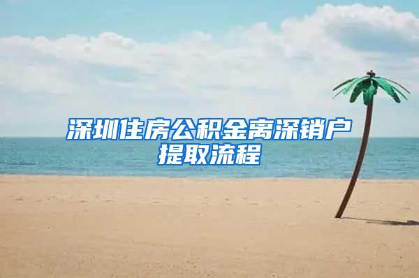 深圳住房公积金离深销户提取流程