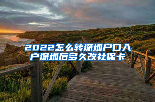 2022怎么转深圳户口入户深圳后多久改社保卡